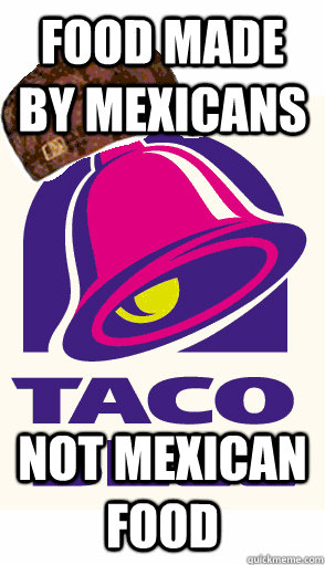 food made by mexicans not mexican food - food made by mexicans not mexican food  Scumbag Taco Bell
