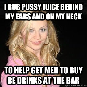 I rub pussy juice behind my ears and on my neck to help get men to buy be drinks at the bar - I rub pussy juice behind my ears and on my neck to help get men to buy be drinks at the bar  Scumbag Bar Girl