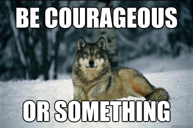 BE COURAGEOUS OR SOMETHING  Wolf