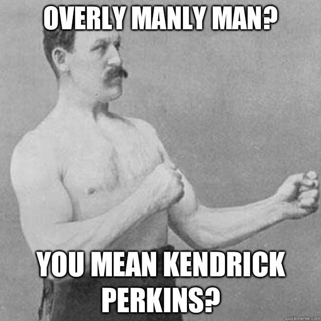 Overly Manly Man? You mean Kendrick Perkins?  overly manly man