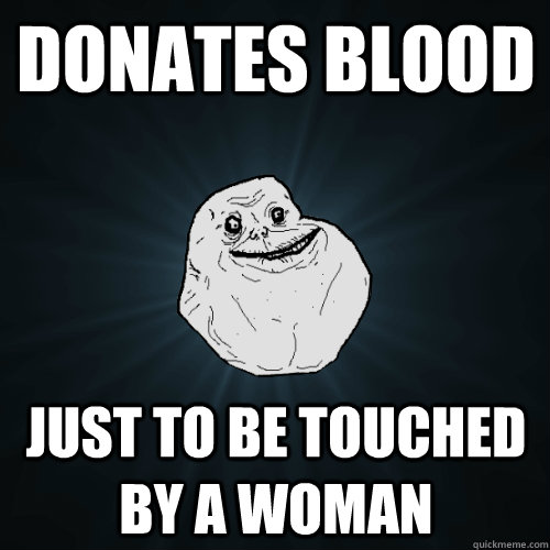 Donates blood  Just to be touched by a woman  Forever Alone