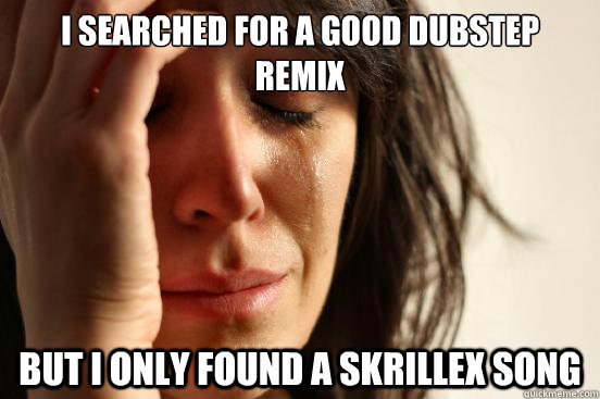 I searched for a good dubstep remix  But i only found a skrillex song  First World Problems