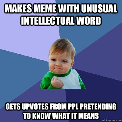 Makes meme with unusual intellectual word  gets upvotes from ppl pretending to know what it means   Success Kid