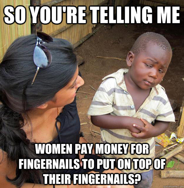 So you're telling me women pay money for fingernails to put on top of their fingernails? - So you're telling me women pay money for fingernails to put on top of their fingernails?  Skeptical Third World Child