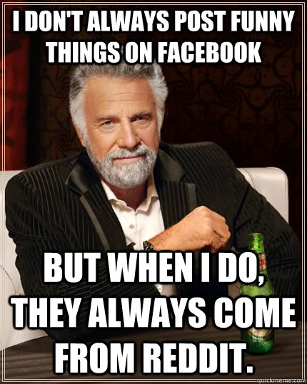 I don't always post funny things on Facebook but when I do, they always come from Reddit.  The Most Interesting Man In The World