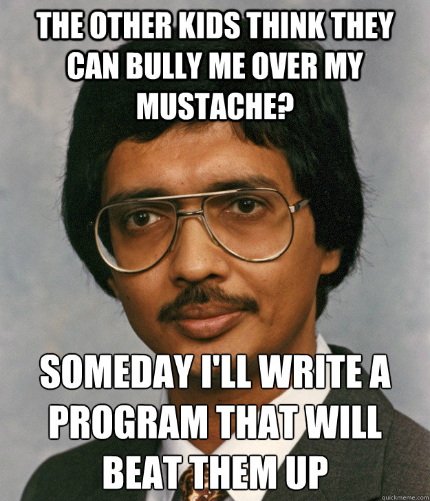 The other kids think they can bully me over my mustache? Someday I'll write a program that will beat them up - The other kids think they can bully me over my mustache? Someday I'll write a program that will beat them up  Mitra