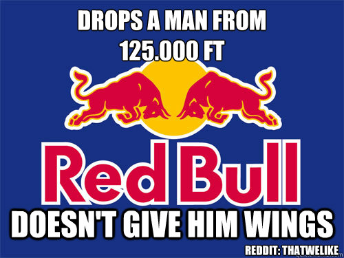 Drops a man from 
125.000 ft Doesn't give him wings Reddit: Thatwelike - Drops a man from 
125.000 ft Doesn't give him wings Reddit: Thatwelike  Amazing RedBull