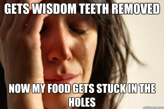 Gets wisdom teeth removed now my food gets stuck in the holes  First World Problems