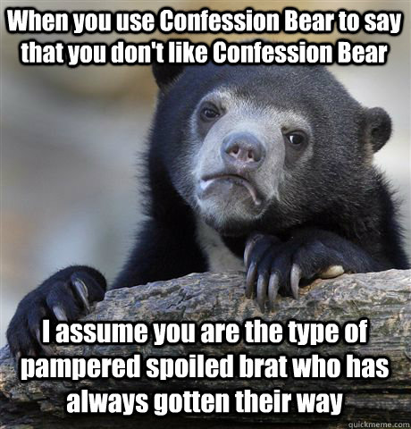 When you use Confession Bear to say that you don't like Confession Bear I assume you are the type of pampered spoiled brat who has always gotten their way - When you use Confession Bear to say that you don't like Confession Bear I assume you are the type of pampered spoiled brat who has always gotten their way  Confession Bear