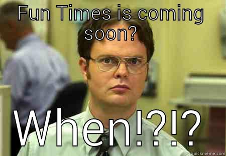 Fun times  - FUN TIMES IS COMING SOON? WHEN!?!? Schrute