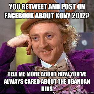 You retweet and post on facebook about Kony 2012? Tell me more about how you've always cared about the Ugandan kids  Condescending Wonka