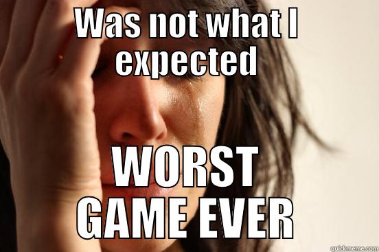 WAS NOT WHAT I EXPECTED WORST GAME EVER First World Problems