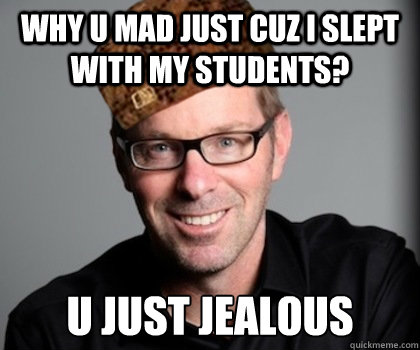 why u mad just cuz i slept with my students? U just jealous  Scumbag Schwyzer