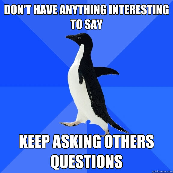 don't have anything interesting to say keep asking others questions  Socially Awkward Penguin
