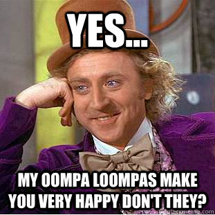 Yes... my oompa loompas make you very happy don't they?  Creepy Wonka