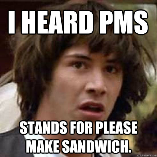 I heard pms  stands for Please make sandwich.  conspiracy keanu