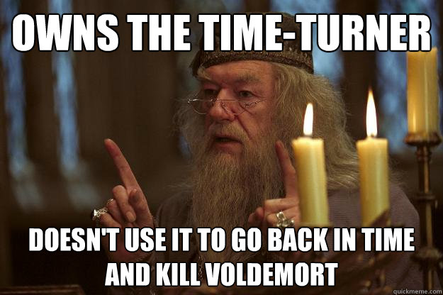 Owns the time-turner Doesn't use it to go back in time and kill Voldemort - Owns the time-turner Doesn't use it to go back in time and kill Voldemort  Scumbag Dumbledore