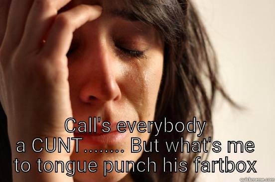  CALL'S EVERYBODY A CUNT........ BUT WHAT'S ME TO TONGUE PUNCH HIS FARTBOX First World Problems