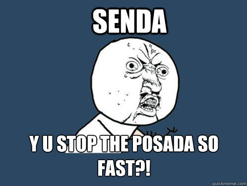 Senda Y U stop the posada so fast?!  Y U No