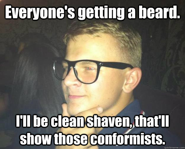 Everyone's getting a beard. I'll be clean shaven, that'll show those conformists. - Everyone's getting a beard. I'll be clean shaven, that'll show those conformists.  Deep Thought Hipster