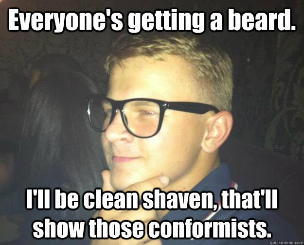 Everyone's getting a beard. I'll be clean shaven, that'll show those conformists. Deep Thought