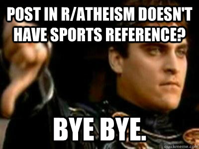 Post in r/atheism doesn't have sports reference? Bye bye.  Downvoting Roman