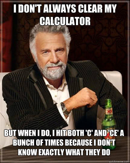 i don't always clear my calculator but when i do, i hit both 'C' and 'CE' a bunch of times because i don't know exactly what they do - i don't always clear my calculator but when i do, i hit both 'C' and 'CE' a bunch of times because i don't know exactly what they do  The Most Interesting Man In The World