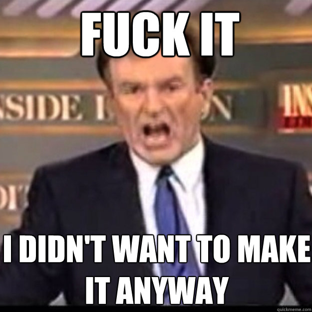 FUCK IT i didn't want to make it anyway  Bill OReilly