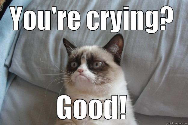 YOU'RE CRYING? GOOD! Grumpy Cat