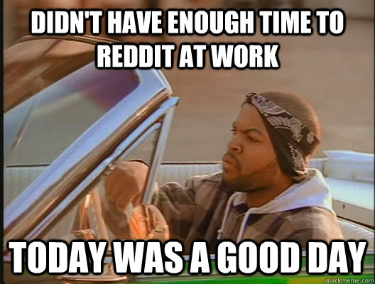 didn't have enough time to reddit at work Today was a good day - didn't have enough time to reddit at work Today was a good day  today was a good day