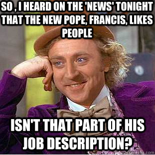 So , I heard on the 'News' tonight that the new pope, francis, likes people Isn't that part of his job description?  Condescending Wonka