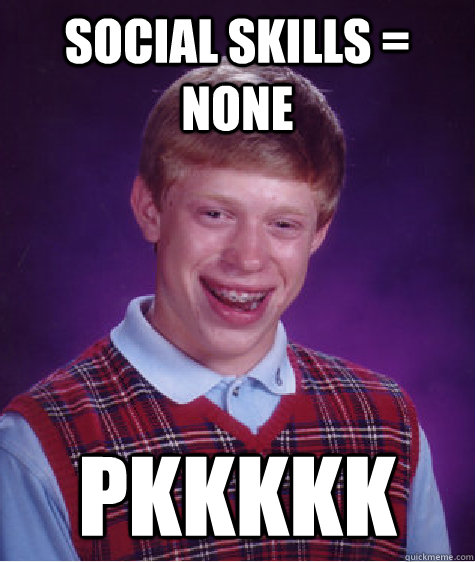 Social skills = none pkkkkk  Bad Luck Brian