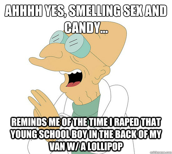 AHHHH yes, smelling sex and candy... reminds me of the time i raped that young school boy in the back of my van w/ a lollipop  Futurama Farnsworth