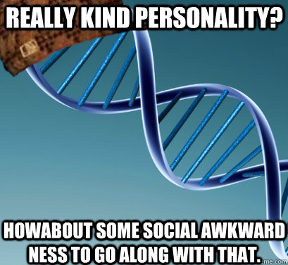 Really Kind personality? Howabout some social awkward ness to go along with that.  Scumbag DNA