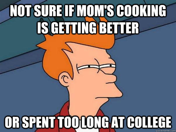 Not sure if mom's cooking is getting better Or spent too long at college  Futurama Fry