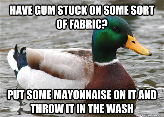 Have gum stuck on some sort of fabric? Put some mayonnaise on it and throw it in the wash  Actual Advice Mallard