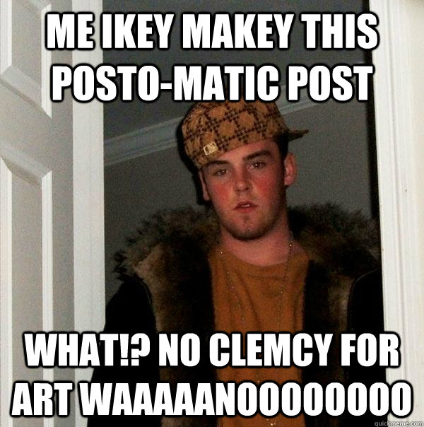 me ikey makey this posto-matic post what!? no clemcy for art waaaaanoooooooo  Scumbag Steve