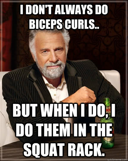 I don't always do biceps curls.. but when I do, I do them in the squat rack.  The Most Interesting Man In The World