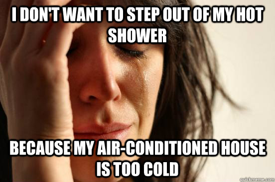 i don't want to step out of my hot shower Because my air-conditioned house is too cold  First World Problems