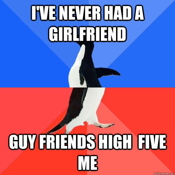 I've never had a girlfriend Guy friends high  five me  Socially Awkward Awesome Penguin