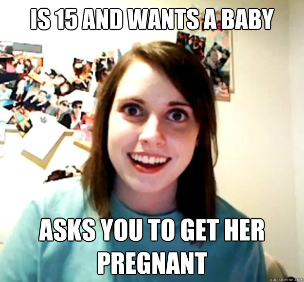 Is 15 and wants a baby Asks you to get her pregnant  Overly Attached Girlfriend