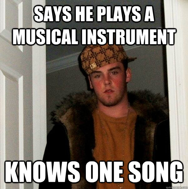 says he plays a musical instrument  Knows one song  Scumbag Steve