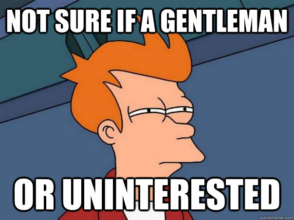 Not sure if a gentleman Or uninterested  Futurama Fry