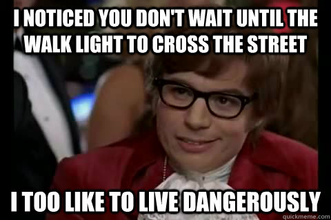 I noticed you don't wait until the WALK light to cross the street i too like to live dangerously  Dangerously - Austin Powers