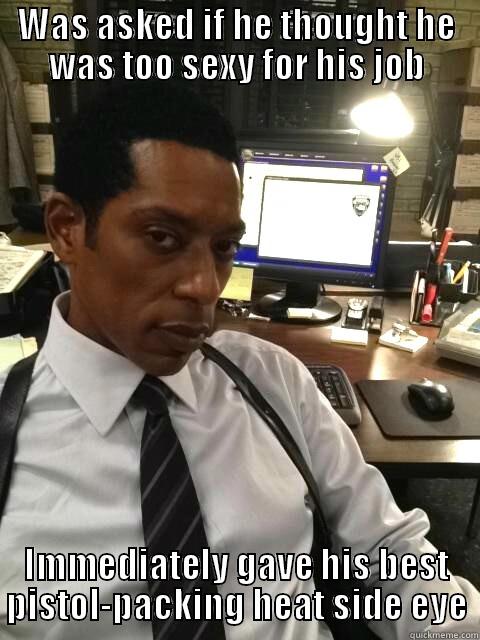 WAS ASKED IF HE THOUGHT HE WAS TOO SEXY FOR HIS JOB IMMEDIATELY GAVE HIS BEST PISTOL-PACKING HEAT SIDE EYE Misc