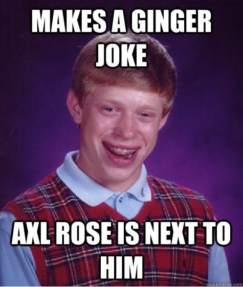 Makes a Ginger joke Axl rose is next to him  Bad Luck Brian