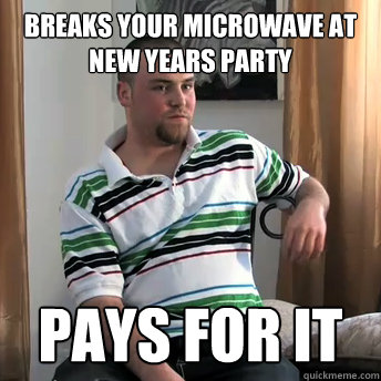 Breaks your microwave at new years party Pays For it  Okay Guy Steve