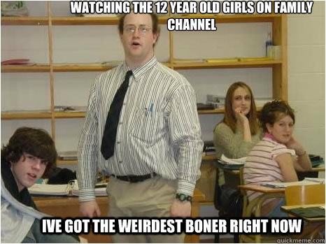 watching the 12 year old girls on family channel ive got the weirdest boner right now   
