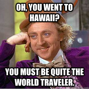 Oh, You went to hawaii? You must be quite the world traveler.  Creepy Wonka