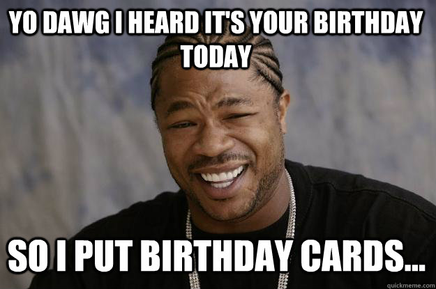 yo dawg i heard it's your birthday today so I put birthday cards...  Xzibit meme